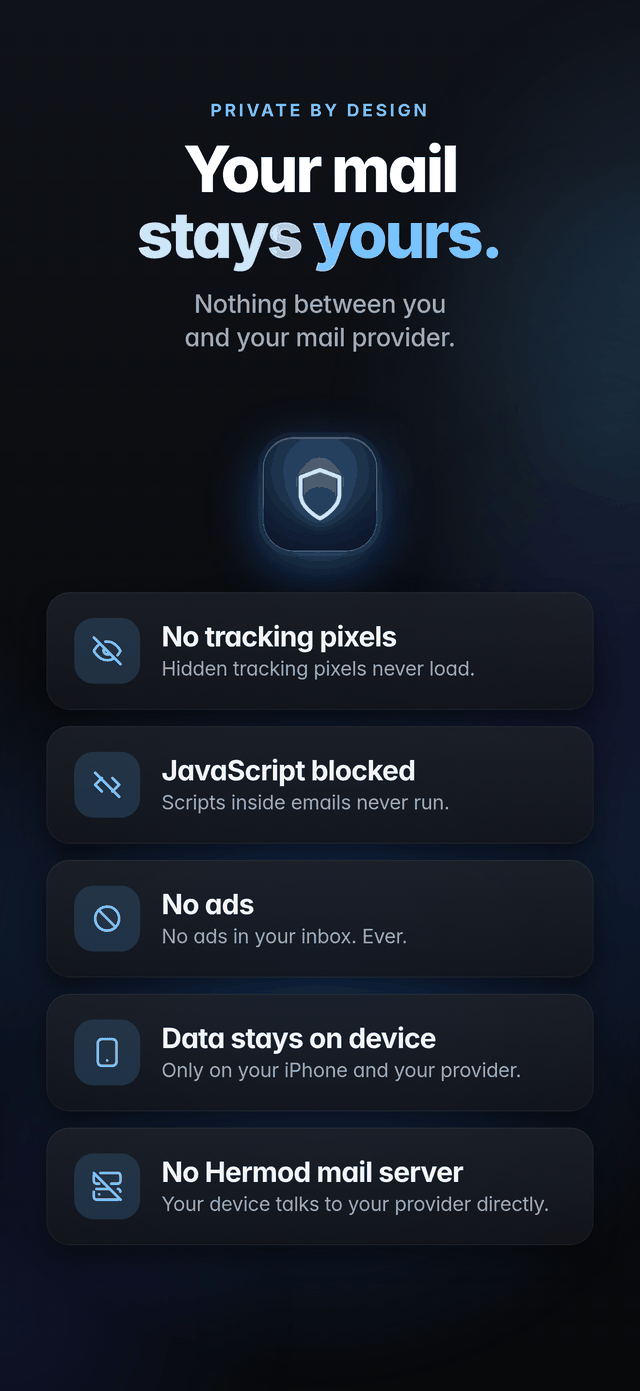 Your mail stays yours: no tracking pixels, JavaScript blocked, no ads, data stays on device, no Hermod mail server